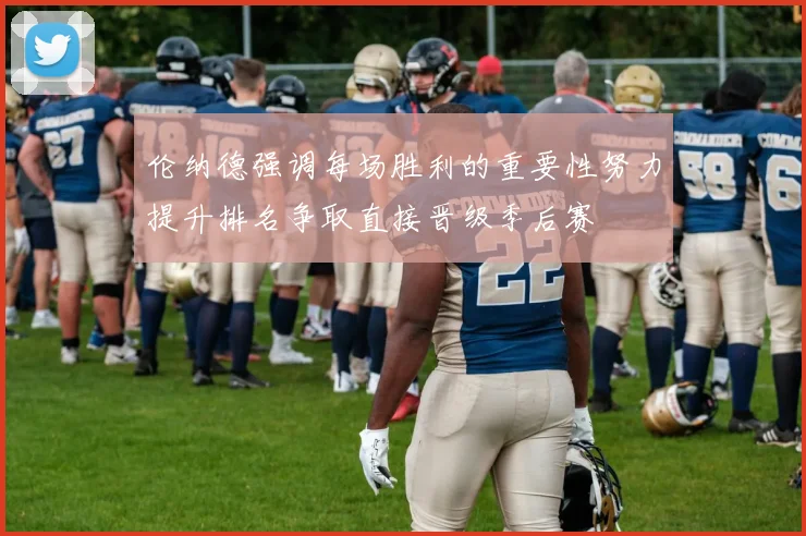 伦纳德强调每场胜利的重要性努力提升排名争取直接晋级季后赛