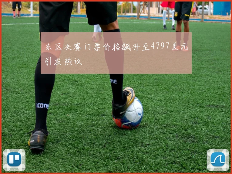 东区决赛门票价格飙升至4797美元引发热议