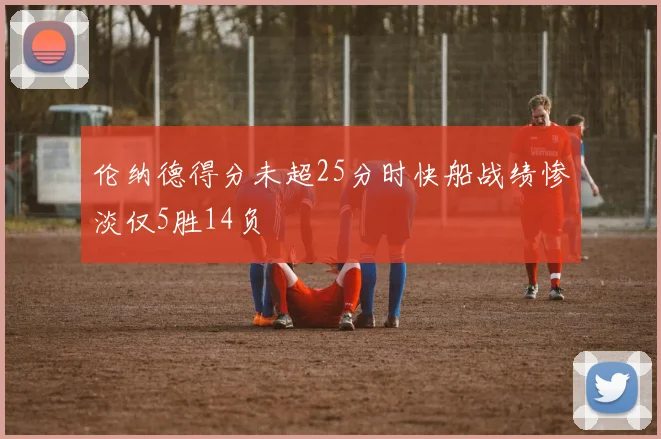 伦纳德得分未超25分时快船战绩惨淡仅5胜14负