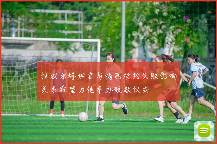 拉波尔塔坦言与梅西续约失败影响关系希望为他举办致敬仪式