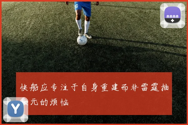 快船应专注于自身重建而非雷霆抽状元的烦恼