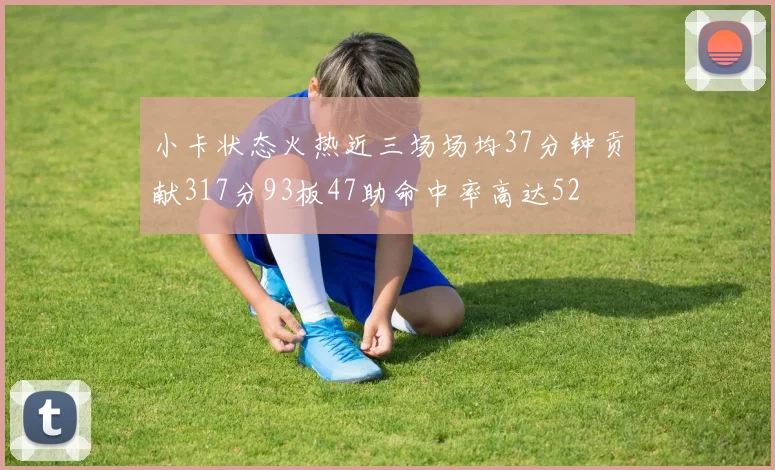 小卡状态火热近三场场均37分钟贡献317分93板47助命中率高达52