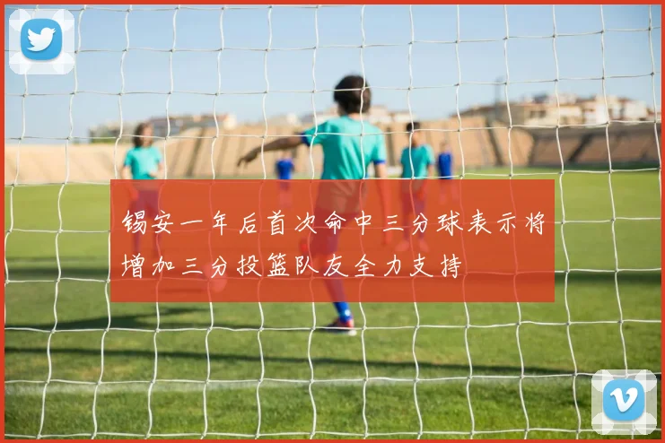 锡安一年后首次命中三分球表示将增加三分投篮队友全力支持