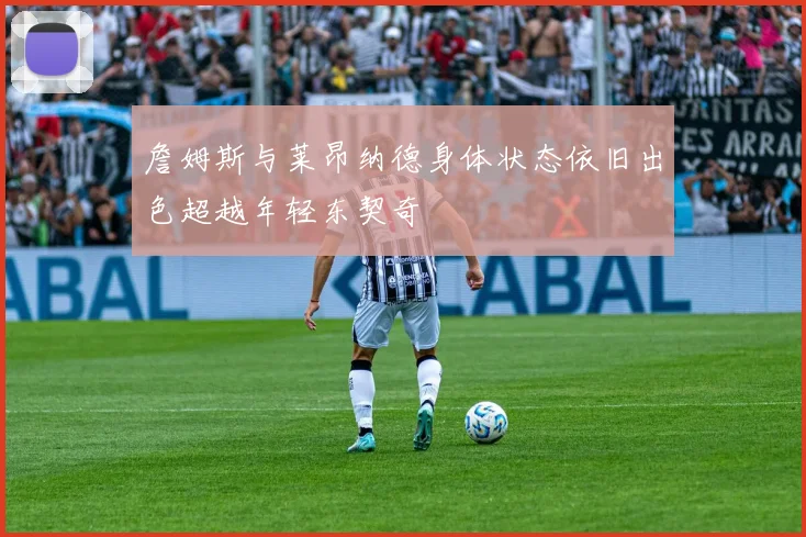 詹姆斯与莱昂纳德身体状态依旧出色超越年轻东契奇
