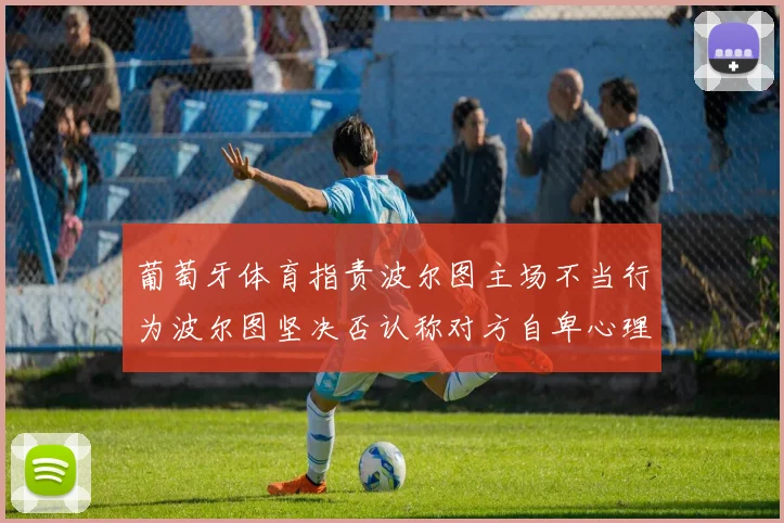 葡萄牙体育指责波尔图主场不当行为波尔图坚决否认称对方自卑心理作祟