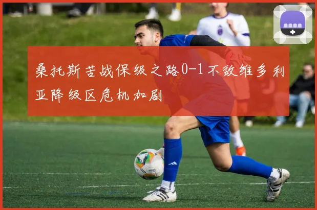桑托斯苦战保级之路0-1不敌维多利亚降级区危机加剧