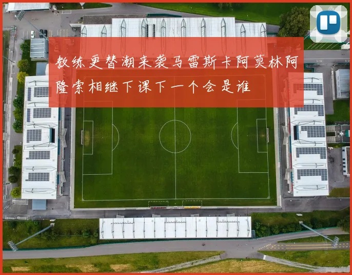 教练更替潮来袭马雷斯卡阿莫林阿隆索相继下课下一个会是谁