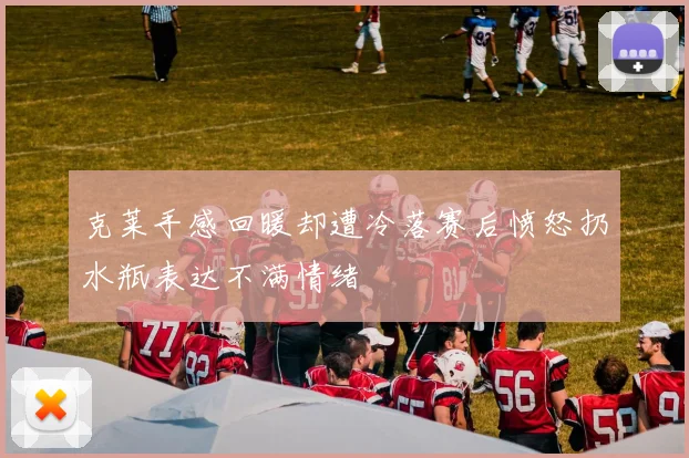 克莱手感回暖却遭冷落赛后愤怒扔水瓶表达不满情绪