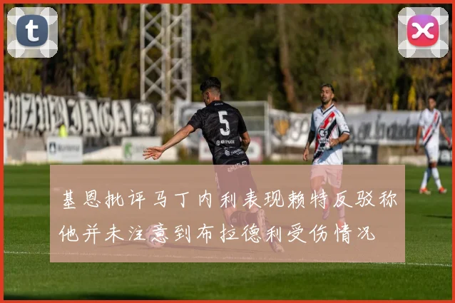 基恩批评马丁内利表现赖特反驳称他并未注意到布拉德利受伤情况