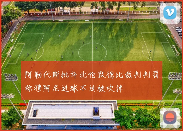阿勒代斯批评北伦敦德比裁判判罚称穆阿尼进球不该被吹掉