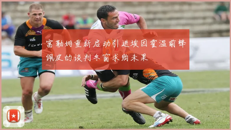 富勒姆重新启动引进埃因霍温前锋佩皮的谈判冬窗求购未果