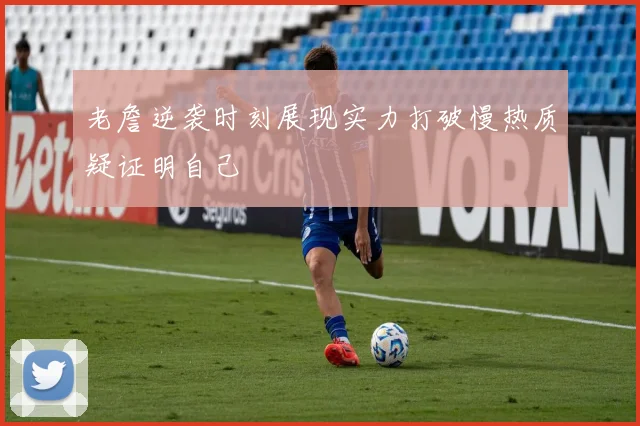 老詹逆袭时刻展现实力打破慢热质疑证明自己