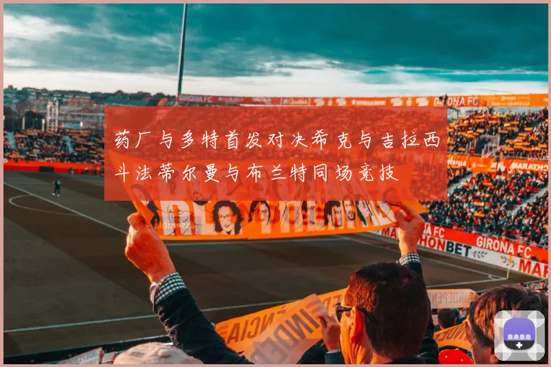 药厂与多特首发对决希克与吉拉西斗法蒂尔曼与布兰特同场竞技
