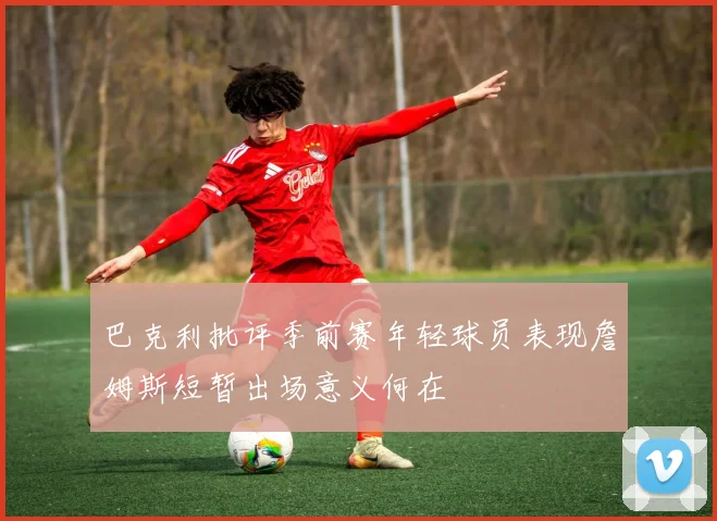 巴克利批评季前赛年轻球员表现詹姆斯短暂出场意义何在