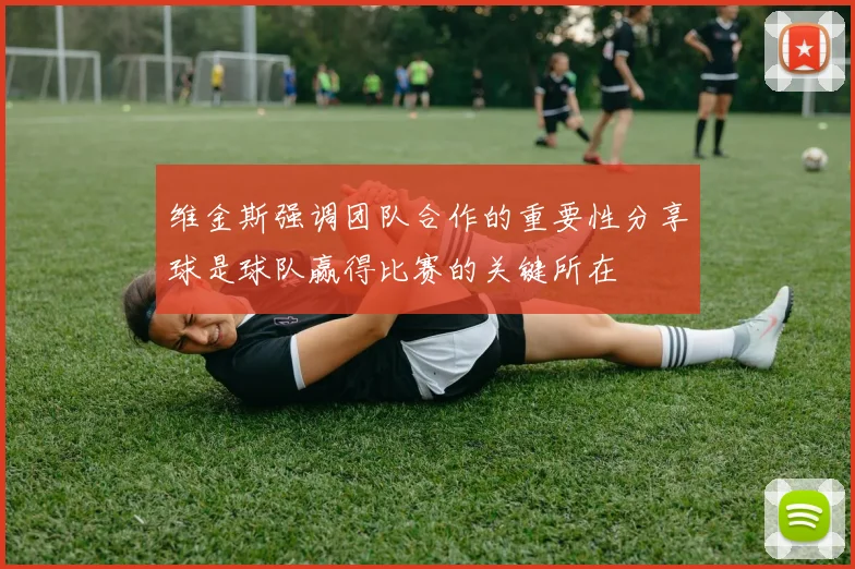 维金斯强调团队合作的重要性分享球是球队赢得比赛的关键所在