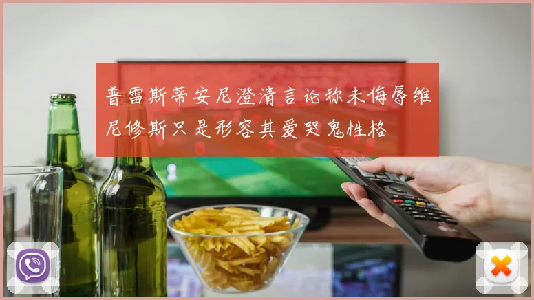 普雷斯蒂安尼澄清言论称未侮辱维尼修斯只是形容其爱哭鬼性格